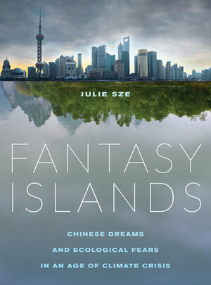 Fantasy Islands: Chinese Dreams and Ecological Fears in an Age of Climate Crisis by Julie Sze