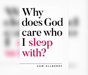 Why Does God Care Who I Sleep With? by Sam Allberry