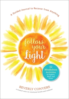 Follow Your Light: A Guided Journal to Recover from Anything; 52 Mindfulness Activities to Explore, Heal, and Grow by Beverly Conyers