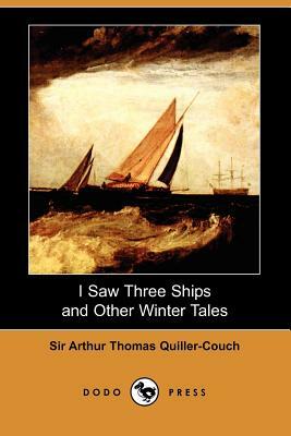 I Saw Three Ships and Other Winter Tales (Dodo Press) by Arthur Quiller-Couch, Sir Arthur Thomas Quiller-Couch