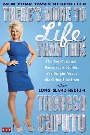 There's More to Life Than This: Healing Messages, Remarkable Stories, and Insight About the Other Side from the Long Island Medium by Theresa Caputo
