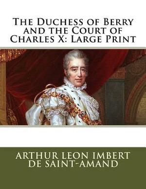 The Duchess of Berry and the Court of Charles X: Large Print by Arthur Leon Imbert De Saint-Amand
