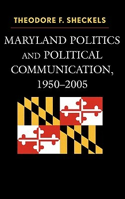 Maryland Politics and Political Communication, 1950-2005 by Theodore F. Sheckels