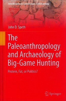 The Paleoanthropology and Archaeology of Big-Game Hunting: Protein, Fat, or Politics? by John D. Speth