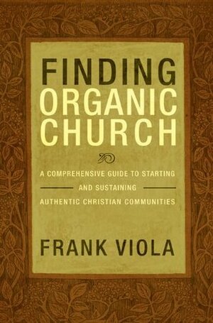 Finding Organic Church: A Comprehensive Guide to Starting and Sustaining Authentic Christian Communities by Frank Viola
