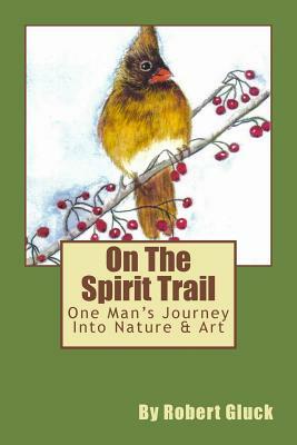 On The Spirit Trail: One Man's Journey Into Nature & Art by Robert Gluck
