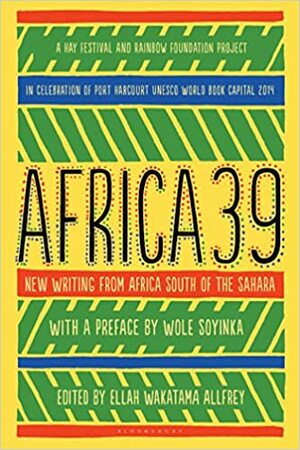 Africa39: New Writing from Africa South of the Sahara by Lola Shoneyin, Shafinaaz Hassim, A. Igoni Barrett, Jack Willow, Taiye Selasi, Edwige-Renée Dro, Ondjaki, Chibundu Onuzo, Nana Ekua Brew-Hammond, Mehul Gohil, Ndinda Kioko, Recaredo Silebo Boturu, Chimamanda Ngozi Adichie, Stankey Onjezani Kenani, Dinaw Mengestu, Zukiswa Wanner, Nii Ayikwei Parkes, Linda Musita, Eileen Almeida Barbosa, Shadreck Chikoti, Abubakar Adam Ibrahim, Novuyo Rosa Tshuma, Nadifa Mohamed, Stanley Gazemba, Mary Watson, Monica Arac de Nyeko, Ukamaka Olisakwe, H.J. Golakai, Clifton Gachagua, Jackee Budesta Batanda, Richard Ali A Mutu, Namwali Serpell, Chika Unigwe, Okwiri Oduor, Nthikeng Mohlele, Wole Soyinka, Rotimi Babatunde, Sifiso Mzobe, Glaydah Namukasa, Tope Folarin, Mohamed Yunus Rafiq