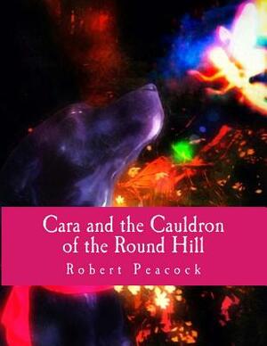 Cara and the Cauldron of the Round Hill by Robert Peacock