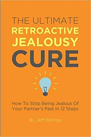 The Ultimate Retroactive Jealousy Cure: How To Stop Being Jealous Of Your Partner's Past In 12 Steps by Jeff Billings
