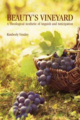 Beauty's Vineyard: A Theological Aesthetic of Anguish and Anticipation by Kimberly Vrudny