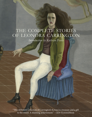The Complete Stories of Leonora Carrington by Kathryn Davis, Leonora Carrington, Marina Warner, Anthony Kerrigan, Kathrine Talbot