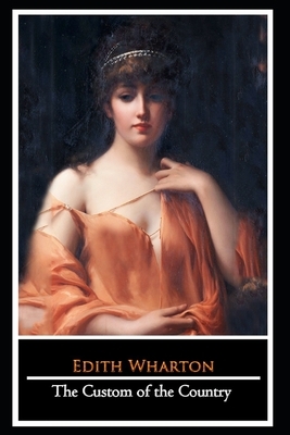 The Custom of the Country Novel by Edith Wharton (Domestic Fiction) "The Unabridged & Annotated Classic Edition" by Edith Wharton