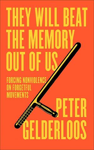 They Will Beat the Memory Out of Us: How Nonviolence Stifles Our Movements by Peter Gelderloos