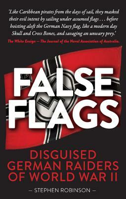 False Flags: Disguised German Raiders of World War II by Stephen Robinson