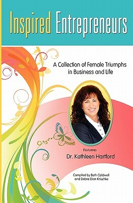 Inspired Entrepreneurs: A Collection of Female Triumphs in Business and Life by Debra Dion Krischke, Beth Caldwell, Kathleen Hartford