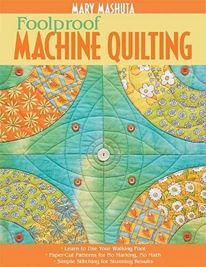 Foolproof Machine Quilting: Learn to Use Your Walking Foot Paper-Cut Patterns for No Marking, No Math Simple Stitching for Stunning Results by Mary Mashuta