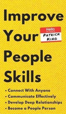 Improve Your People Skills: How to Connect With Anyone, Communicate Effectively, Develop Deep Relationships, and Become a People Person by Patrick King