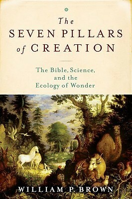 The Seven Pillars of Creation: The Bible, Science, and the Ecology of Wonder by William P. Brown