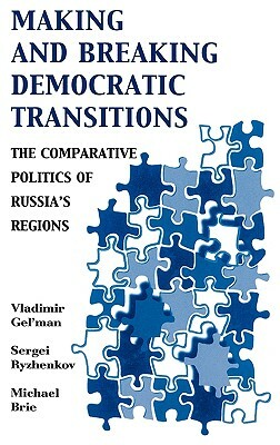 Making and Breaking Democratic Transitions: The Comparative Politics of Russia's Regions by Sergei Ryzhenkov, Michael Brie, Vladimir Gel'man