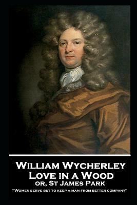 William Wycherley - Love in a Wood or St James Park: 'Women serve but to keep a man from better company'' by William Wycherley