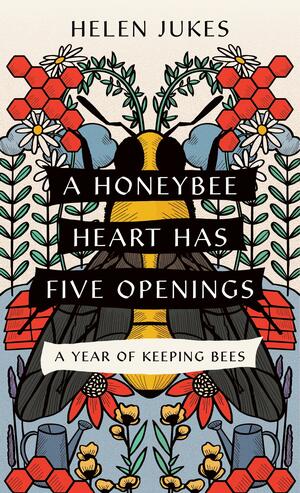 A Honeybee Heart Has Five Openings: A Year of Keeping Bees by Helen Jukes