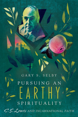 Pursuing an Earthy Spirituality: C. S. Lewis and Incarnational Faith by Gary S. Selby