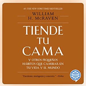 Tiende tu cama y otros hábitos que cambiarán tu vida y el mundo  by William H. McRaven