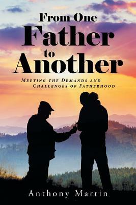 From One Father to Another: Meeting the Demands and Challenges of Fatherhood by Anthony Martin