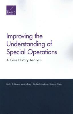 Improving the Understanding of Special Operations: A Case History Analysis by Linda Robinson, Kimberly Jackson, Austin Long