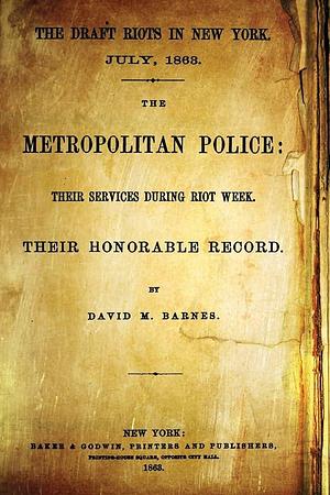 The Draft Riots in New York. July, 1863: The Metropolitan Police: Their Services During Riot Week. Their Honorable Record. by David Barnes