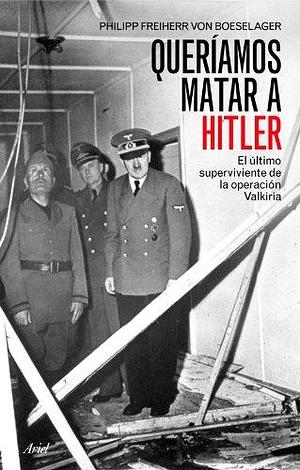 Queríamos matar a Hitler: El último superviviente de la operación Valkiria by Philipp Freiherr von Boeselager