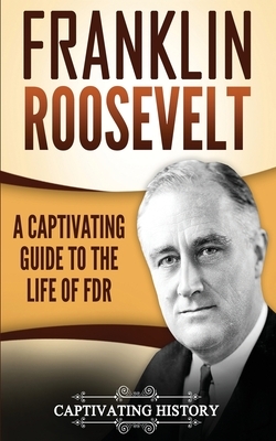 Franklin Roosevelt: A Captivating Guide to the Life of FDR by Captivating History