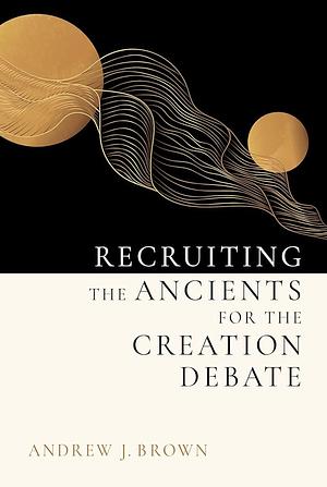 Recruiting the Ancients for the Creation Debate by J. Andrew Brown
