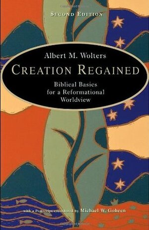 Creation Regained: Biblical Basics for a Reformational Worldview by Albert M. Wolters, Michael W. Goheen