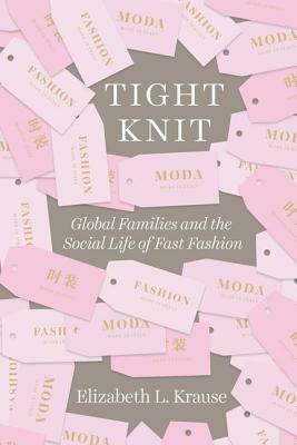 Tight Knit: Global Families and the Social Life of Fast Fashion by Elizabeth L. Krause