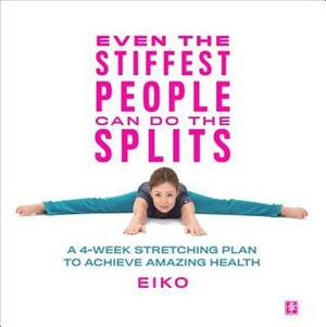 Even the Stiffest People Can Do the Splits: A 4-Week Stretching Plan to Achieve Amazing Health by Eiko