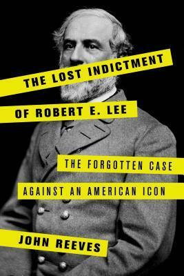 The Lost Indictment of Robert E. Lee: The Forgotten Case Against an American Icon by John Reeves