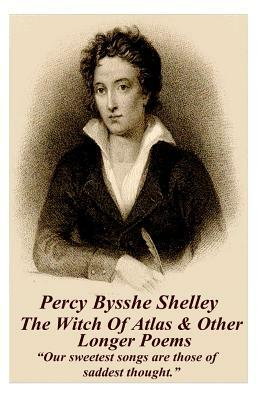 Percy Bysshe Shelley - The Witch of Atlas & Other Longer Poems: Our Sweetest Songs Are Those of Saddest Thought. by Percy Bysshe Shelley