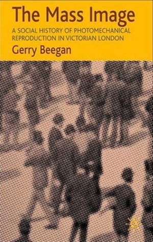 The Mass Image: A Social History of Photomechanical Reproduction in Victorian London by Gerry Beegan