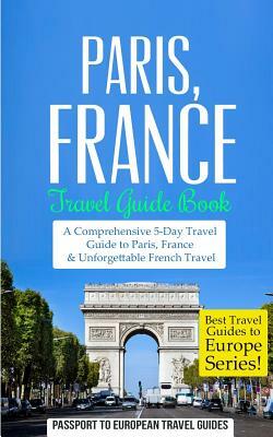 Paris: Paris, France: Travel Guide Book-A Comprehensive 5-Day Travel Guide to Paris, France & Unforgettable French Travel by Passport to European Travel Guides