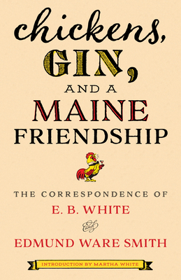 Chickens, Gin, and a Maine Friendship: The Correspondence of E. B. White and Edmund Ware Smith by Edmund Ware Smith, E.B. White