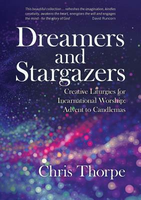 Dreamers and Stargazers: Creative Liturgies for Incarnational Worship: Advent to Candlemas by Chris Thorpe