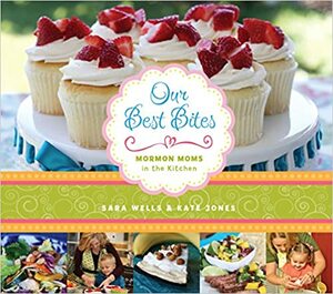 Our Best Bites: Mormon Moms in the Kitchen by Kate Jones, Sara Wells