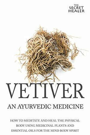 Vetiver: An Ayurvedic Medicine: How To Meditate And Heal The Physical Body Using Medicinal Plants and Essential Oils For The Mind Body Spirit by Elizabeth Ashley