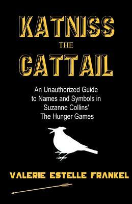 Katniss the Cattail: An Unauthorized Guide to Names and Symbols in Suzanne Collins' The Hunger Games by Valerie Estelle Frankel