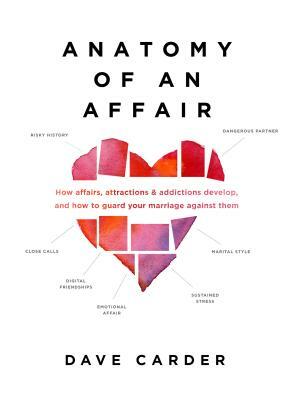 Anatomy of an Affair: How Affairs, Attractions, and Addictions Develop, and How to Guard Your Marriage Against Them by Dave Carder