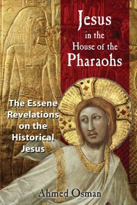 Jesus in the House of the Pharaohs: The Essene Revelations on the Historical Jesus by Ahmed Osman