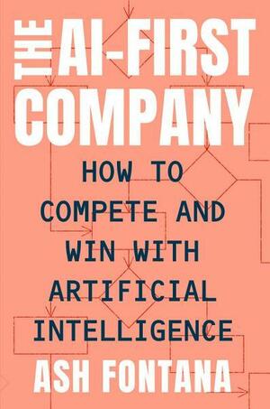 The Ai-First Company: How to Compete and Win with Artificial Intelligence by Ash Fontana