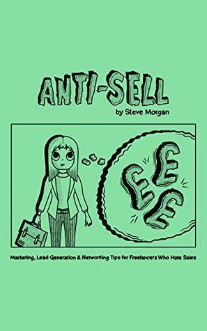Anti-Sell: Marketing, Lead Generation & Networking Tips for Freelancers Who Hate Sales by Steve Morgan