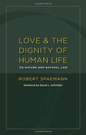 Love and the Dignity of Human Life: On Nature and Natural Law by David L. Schindler, Robert Spaemann